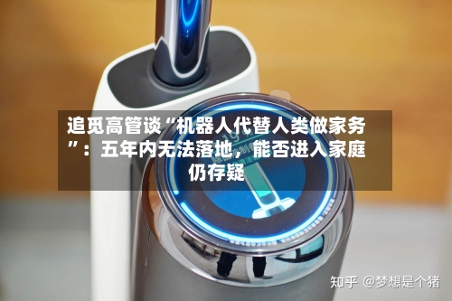 追觅高管谈“机器人代替人类做家务”：五年内无法落地，能否进入家庭仍存疑-第2张图片