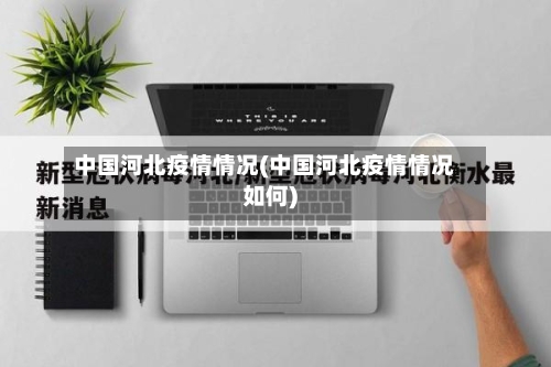 中国河北疫情情况(中国河北疫情情况如何)