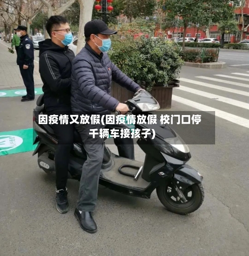 因疫情又放假(因疫情放假 校门口停千辆车接孩子)