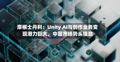摩根士丹利：Unity AI与创作业务变现潜力巨大，中国市场势头强劲-第2张图片