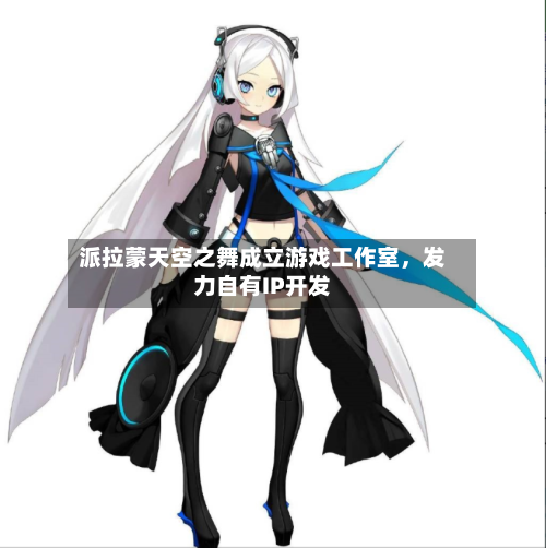派拉蒙天空之舞成立游戏工作室，发力自有IP开发-第2张图片