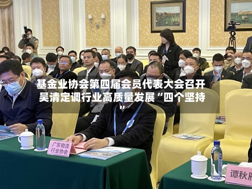 基金业协会第四届会员代表大会召开 吴清定调行业高质量发展“四个坚持”-第2张图片