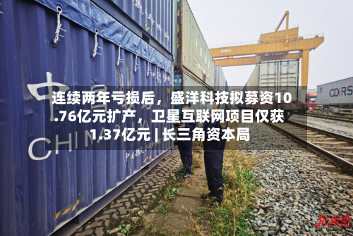 连续两年亏损后，盛洋科技拟募资10.76亿元扩产	，卫星互联网项目仅获1.37亿元 | 长三角资本局-第2张图片