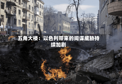 五角大楼：以色列带来的间谍威胁持续加剧-第2张图片